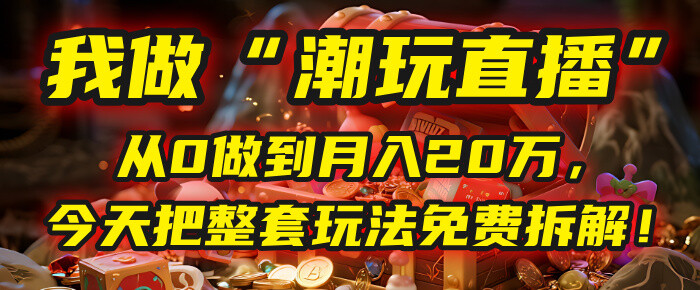 做“潮玩直播”，今天把整套玩法免费拆解！