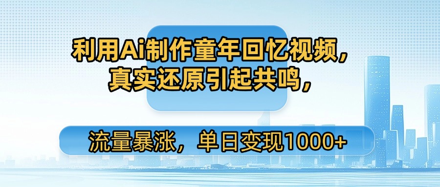 利用Ai制作童年回忆视频，真实还原引起共鸣，单日变现1000+