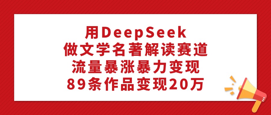 利用DeepSeek做文学名著解读赛道，89条作品变现20万-阿甘项目库