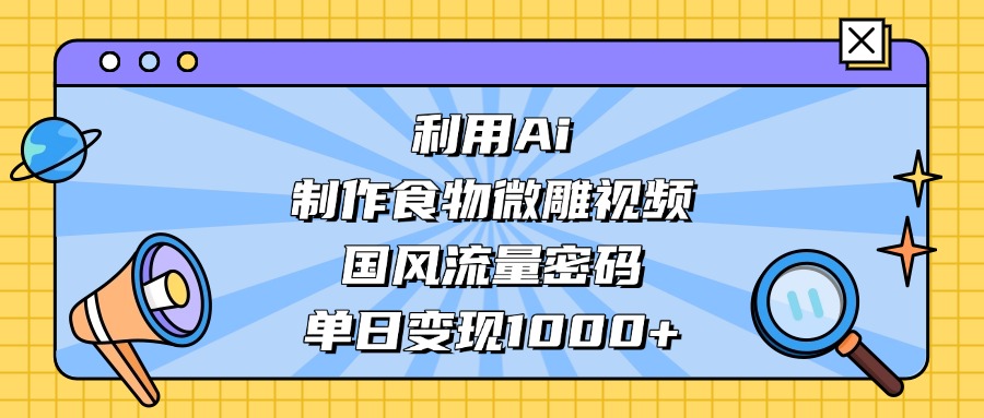 AI 造国风食物微雕视频，掌握流量密码，单日变现轻松破千-阿甘项目库