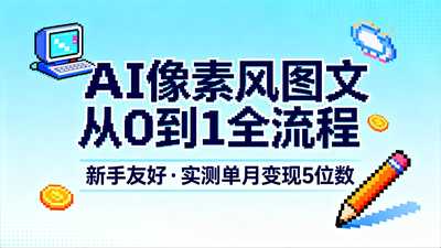 AI像素风图文从0到1全流程，新手友好，实测单月变现5位数-阿甘项目库