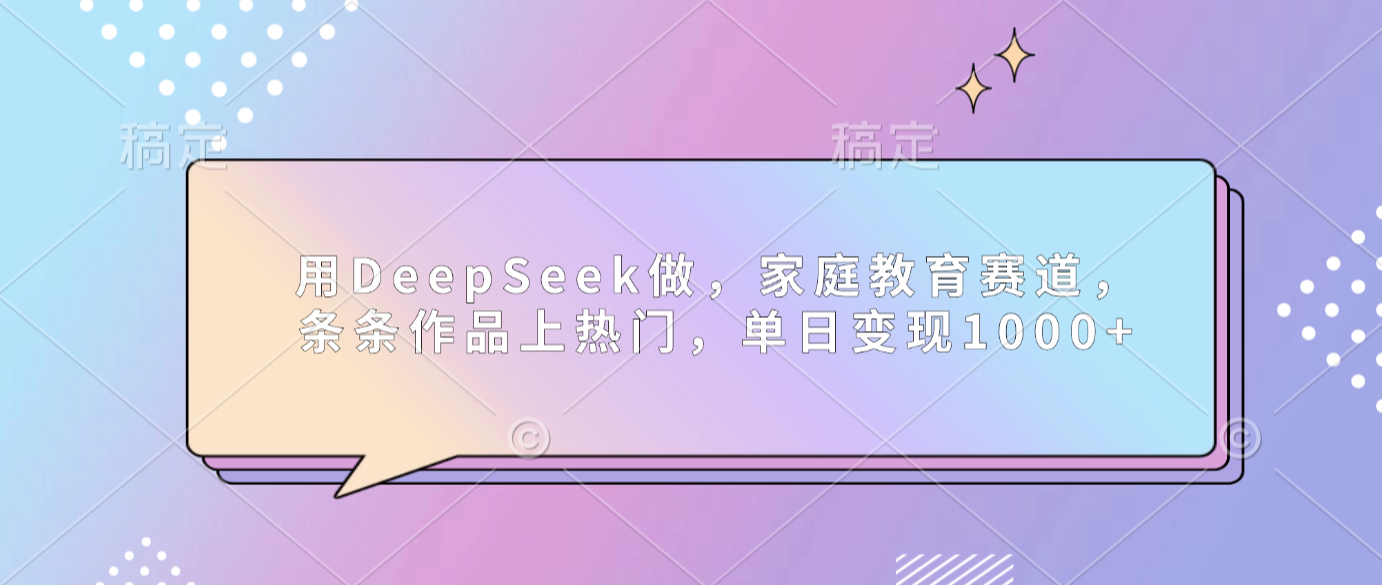 用DeepSeek做家庭教育赛道，条条作品上热门，单日可变现1000+-阿甘项目库