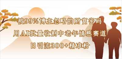 被99%博主忽略的财富密码，用AI批量收割中老年情感赛道，日引流300+精准粉-阿甘项目库