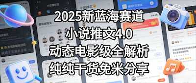 小说推文新蓝海赛道，最新5.0动态电影级版本，纯纯干货-阿甘项目库